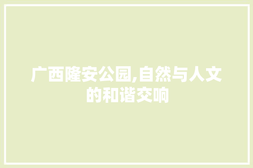 广西隆安公园,自然与人文的和谐交响  第1张