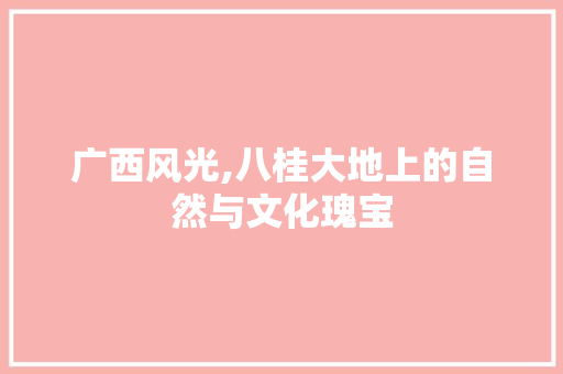 广西风光,八桂大地上的自然与文化瑰宝