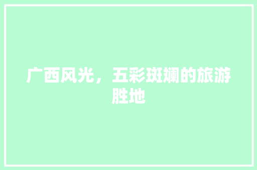 广西风光，五彩斑斓的旅游胜地
