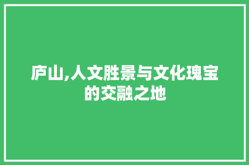 庐山,人文胜景与文化瑰宝的交融之地  第1张