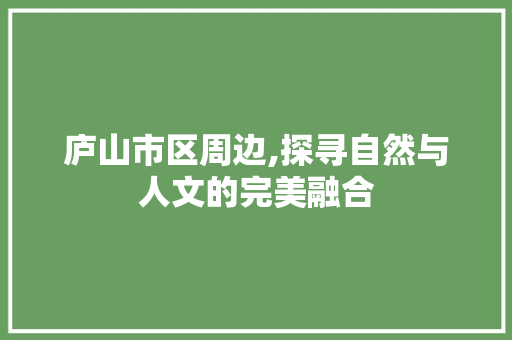 庐山市区周边,探寻自然与人文的完美融合  第1张