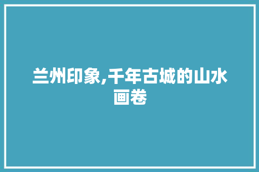 兰州印象,千年古城的山水画卷  第1张