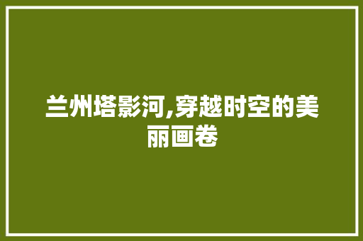 兰州塔影河,穿越时空的美丽画卷