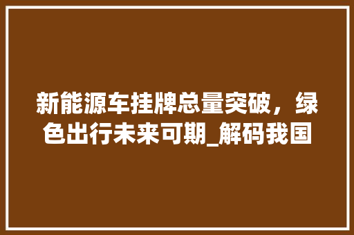 新能源车挂牌总量突破，绿色出行未来可期_解码我国新能源汽车市场新格局  第1张