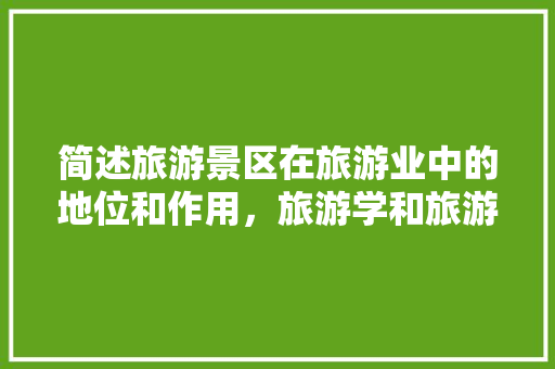 简述旅游景区在旅游业中的地位和作用，旅游学和旅游业的区别。  第1张