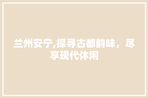 兰州安宁,探寻古都韵味，尽享现代休闲