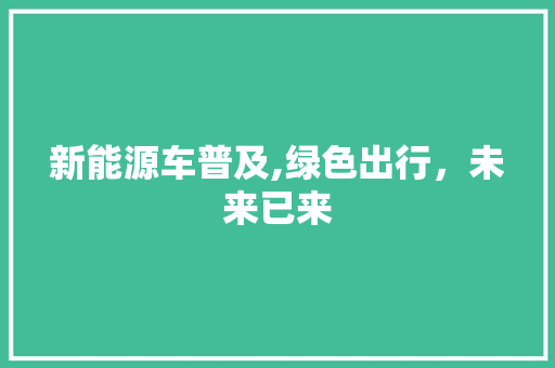 新能源车普及,绿色出行，未来已来  第1张
