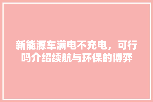 新能源车满电不充电，可行吗介绍续航与环保的博弈  第1张