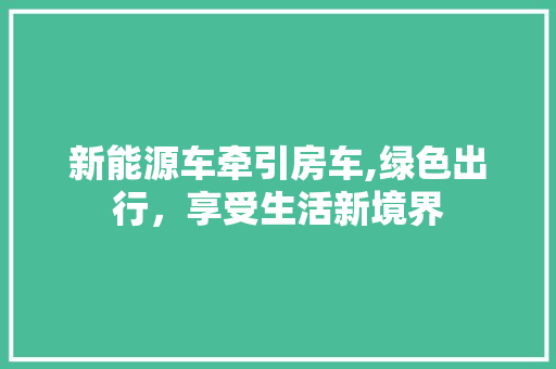 新能源车牵引房车,绿色出行，享受生活新境界  第1张