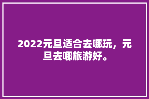 2022元旦适合去哪玩，元旦去哪旅游好。