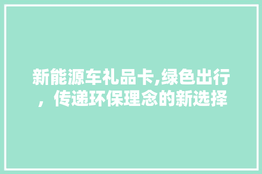 新能源车礼品卡,绿色出行，传递环保理念的新选择  第1张