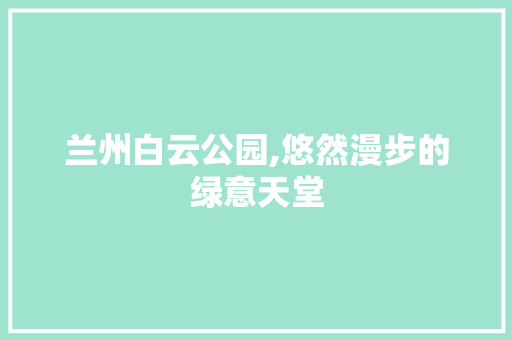 兰州白云公园,悠然漫步的绿意天堂