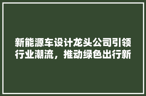 新能源车设计龙头公司引领行业潮流，推动绿色出行新时代