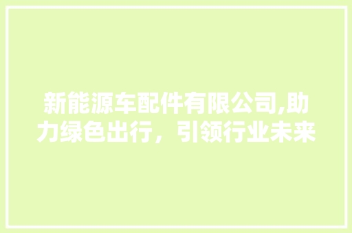 新能源车配件有限公司,助力绿色出行，引领行业未来  第1张