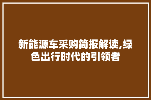 新能源车采购简报解读,绿色出行时代的引领者  第1张