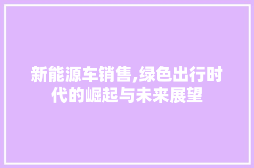 新能源车销售,绿色出行时代的崛起与未来展望  第1张