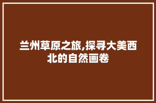 兰州草原之旅,探寻大美西北的自然画卷  第1张