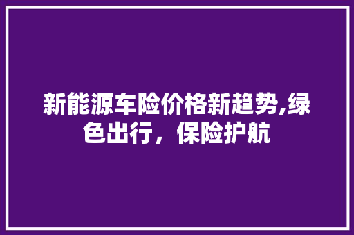 新能源车险价格新趋势,绿色出行，保险护航  第1张