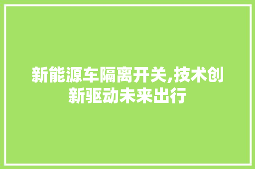 新能源车隔离开关,技术创新驱动未来出行  第1张