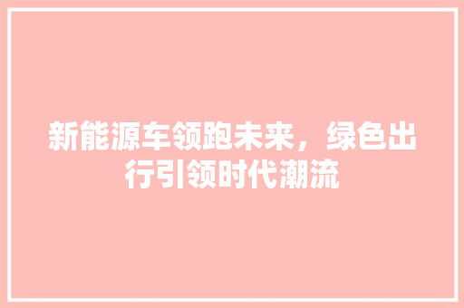 新能源车领跑未来，绿色出行引领时代潮流  第1张