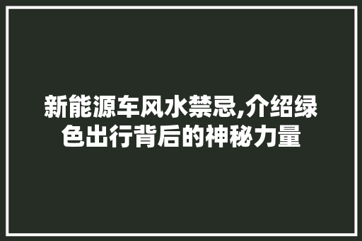 新能源车风水禁忌,介绍绿色出行背后的神秘力量  第1张