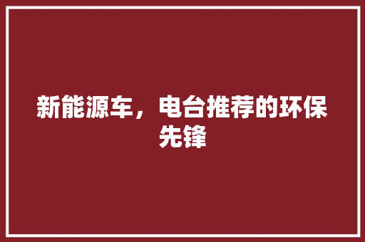 新能源车，电台推荐的环保先锋  第1张