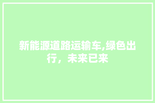 新能源道路运输车,绿色出行，未来已来  第1张