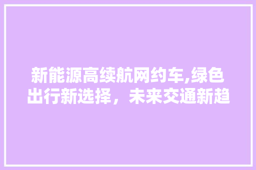 新能源高续航网约车,绿色出行新选择，未来交通新趋势  第1张