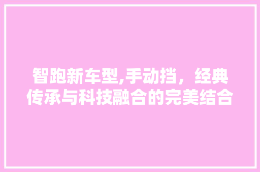 智跑新车型,手动挡，经典传承与科技融合的完美结合  第1张
