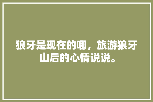 狼牙是现在的哪，旅游狼牙山后的心情说说。