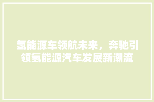 氢能源车领航未来，奔驰引领氢能源汽车发展新潮流  第1张