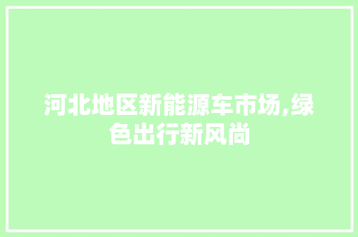 河北地区新能源车市场,绿色出行新风尚  第1张