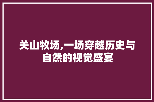 关山牧场,一场穿越历史与自然的视觉盛宴