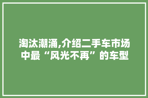 淘汰潮涌,介绍二手车市场中最“风光不再”的车型  第1张