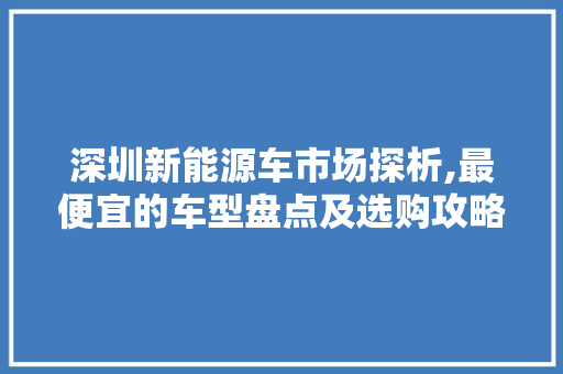 深圳新能源车市场探析,最便宜的车型盘点及选购攻略  第1张
