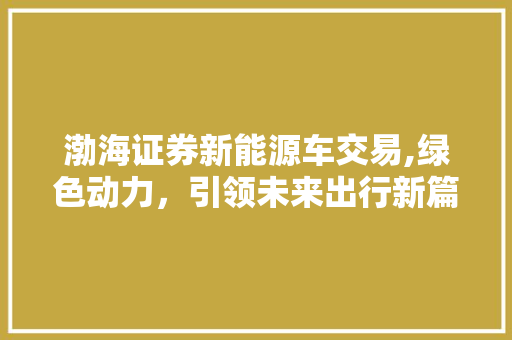 渤海证券新能源车交易,绿色动力，引领未来出行新篇章
