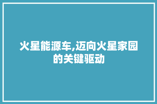 火星能源车,迈向火星家园的关键驱动  第1张