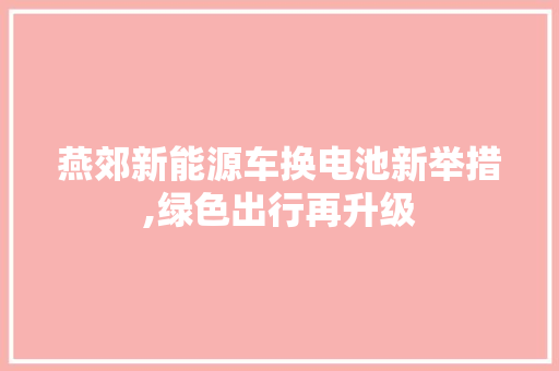 燕郊新能源车换电池新举措,绿色出行再升级