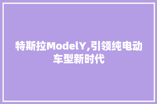 特斯拉ModelY,引领纯电动车型新时代  第1张