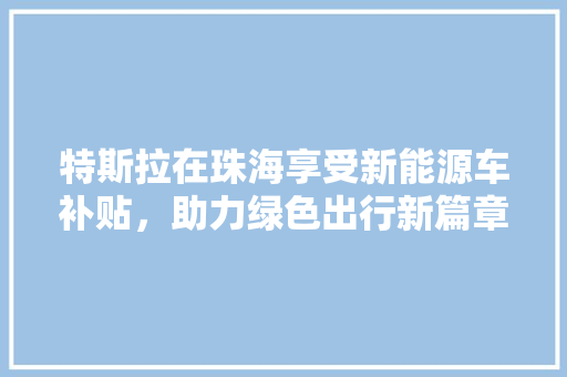 特斯拉在珠海享受新能源车补贴，助力绿色出行新篇章  第1张