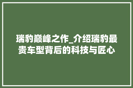 瑞豹巅峰之作_介绍瑞豹最贵车型背后的科技与匠心
