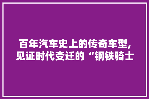百年汽车史上的传奇车型,见证时代变迁的“钢铁骑士”  第1张
