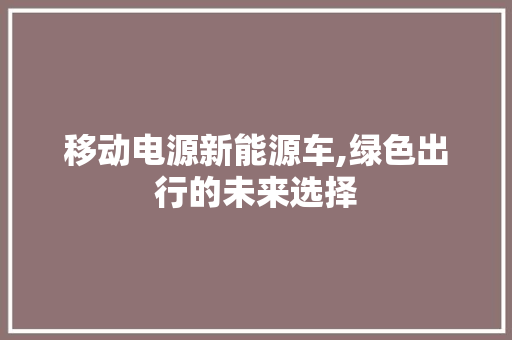 移动电源新能源车,绿色出行的未来选择  第1张