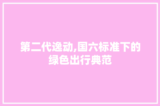 第二代逸动,国六标准下的绿色出行典范  第1张
