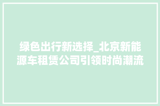 绿色出行新选择_北京新能源车租赁公司引领时尚潮流  第1张