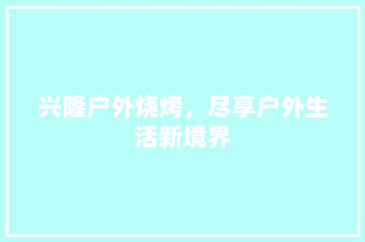 兴隆户外烧烤，尽享户外生活新境界