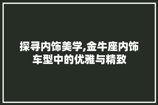 探寻内饰美学,金牛座内饰车型中的优雅与精致