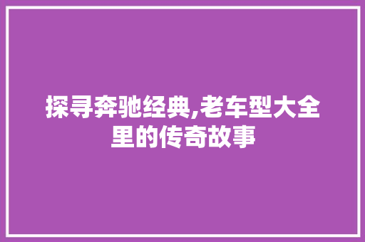 探寻奔驰经典,老车型大全里的传奇故事