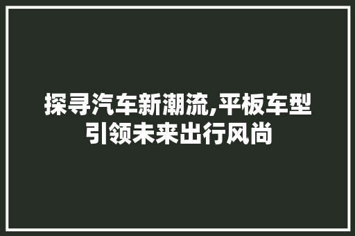 探寻汽车新潮流,平板车型引领未来出行风尚  第1张
