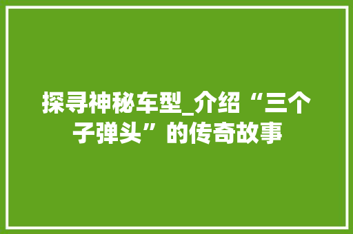 探寻神秘车型_介绍“三个子弹头”的传奇故事  第1张